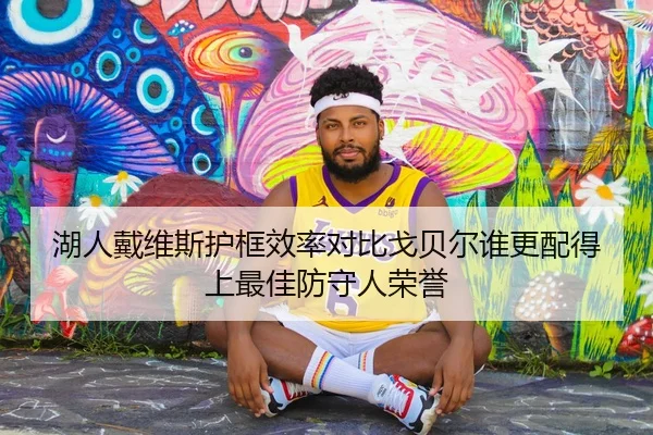 湖人戴维斯护框效率对比戈贝尔谁更配得上最佳防守人荣誉