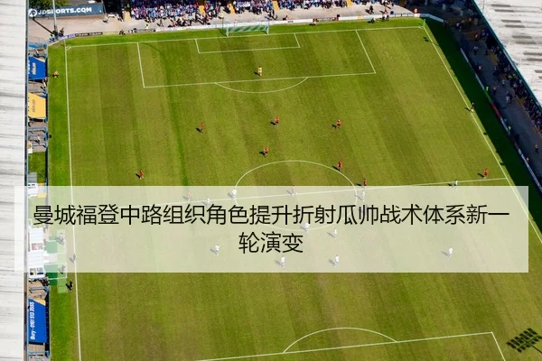 曼城福登中路组织角色提升折射瓜帅战术体系新一轮演变